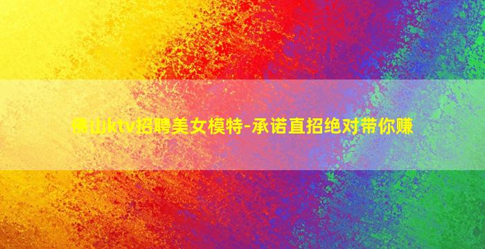佛山ktv招聘美女模特-承诺直招绝对带你赚