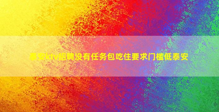 泰安ktv招聘没有任务包吃住要求门槛低泰安