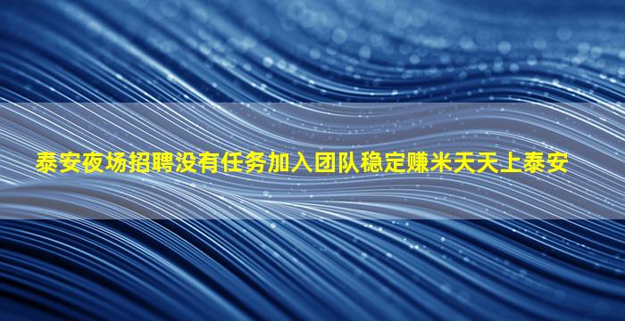 泰安夜场招聘没有任务加入团队稳定赚米天天上泰安