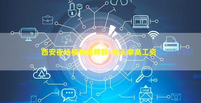 西安夜场模特招聘群-每天拿高工资
